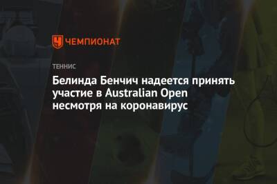 Белинда Бенчич надеется принять участие в Australian Open несмотря на коронавирус - championat.com - Австралия - Токио