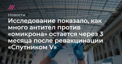 Исследование показало, как много антител против «омикрона» остается через 3 месяца после ревакцинации «Спутником V» - tvrain.ru