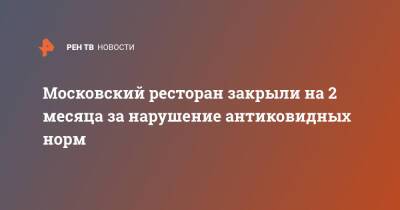 Московский ресторан закрыли на 2 месяца за нарушение антиковидных норм - ren.tv - Москва