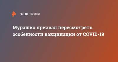 Михаил Мурашко - Мурашко призвал пересмотреть особенности вакцинации от COVID-19 - ren.tv - Россия