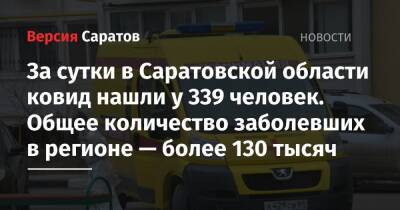 За сутки в Саратовской области ковид нашли у 339 человек. Общее количество заболевших в регионе — более 130 тысяч - nversia.ru - Саратовская обл.