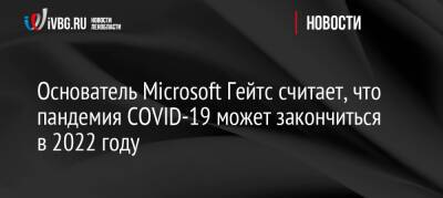 Вильям Гейтс - Основатель Microsoft Гейтс считает, что пандемия COVID-19 может закончиться в 2022 году - ivbg.ru - Россия - Украина - Сша
