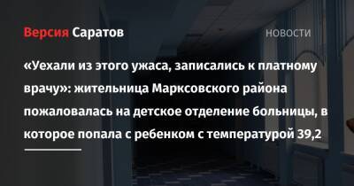 «Уехали из этого ужаса, записались к платному врачу»: жительница Марксовского района пожаловалась на детское отделение больницы, в которое попала с ребенком с температурой 39,2 - nversia.ru