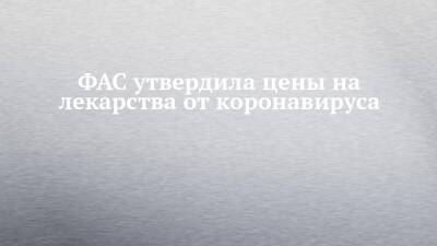 ФАС утвердила цены на лекарства от коронавируса - chelny-izvest.ru