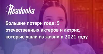 Большие потери года: 5 отечественных актеров и актрис, которые ушли из жизни в 2021 году - readovka.news - Ссср