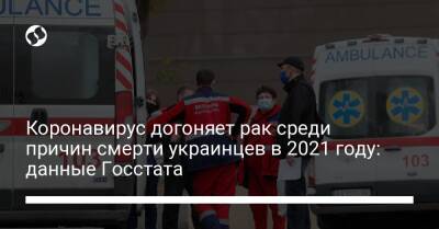 Коронавирус догоняет рак среди причин смерти украинцев в 2021 году: данные Госстата - liga.net - Украина