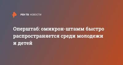 Оперштаб: омикрон-штамм быстро распространяется среди молодежи и детей - ren.tv - Россия - Юар