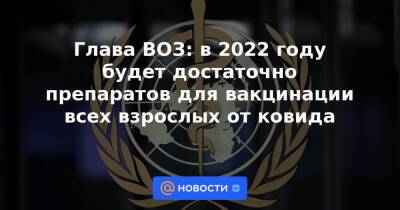 Глава ВОЗ: в 2022 году будет достаточно препаратов для вакцинации всех взрослых от ковида - news.mail.ru