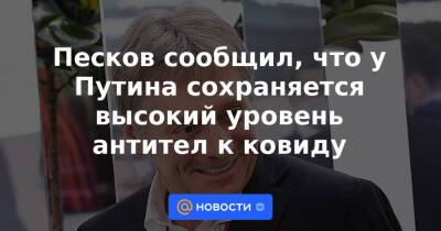 Песков сообщил, что у Путина сохраняется высокий уровень антител к ковиду - news.mail.ru