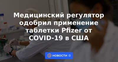 Медицинский регулятор одобрил применение таблетки Pfizer от COVID-19 в США - news.mail.ru - Сша