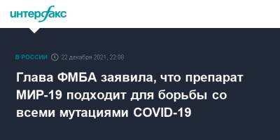 Вероника Скворцова - Глава ФМБА заявила, что препарат МИР-19 подходит для борьбы со всеми мутациями COVID-19 - interfax.ru - Москва