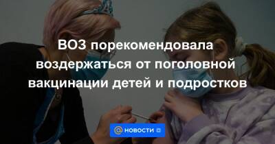 ВОЗ порекомендовала воздержаться от поголовной вакцинации детей и подростков - news.mail.ru - Россия - Минздрав