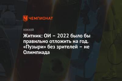 Житник: ОИ – 2022 было бы правильно отложить на год. «Пузыри» без зрителей – не Олимпиада - championat.com - Пекин
