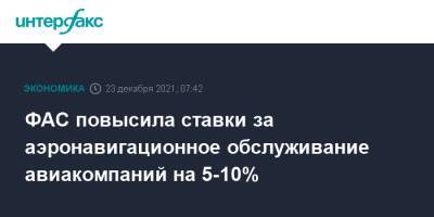 ФАС повысила ставки за аэронавигационное обслуживание авиакомпаний на 5-10% - interfax.ru - Россия - Москва