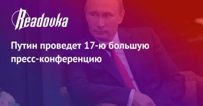 Владимир Путин - Путин проведет 17-ю большую пресс-конференцию - readovka.ru - Россия