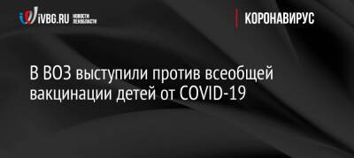 Тедрос Аданом Гебрейесус - В ВОЗ выступили против всеобщей вакцинации детей от COVID-19 - ivbg.ru - Россия - Украина - Женева