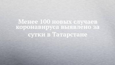 Менее 100 новых случаев коронавируса выявлено за сутки в Татарстане - chelny-izvest.ru - Россия - республика Татарстан