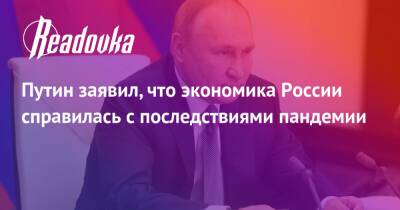 Владимир Путин - Путин заявил, что экономика России справилась с последствиями пандемии - readovka.news - Россия