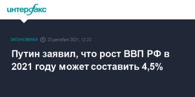 Владимир Путин - Путин заявил, что рост ВВП РФ в 2021 году может составить 4,5% - interfax.ru - Россия - Москва