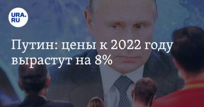 Владимир Путин - Путин: цены к 2022 году вырастут на 8% - ura.news - Россия