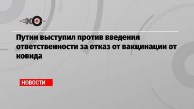 Путин выступил против введения ответственности за отказ от вакцинации от ковида - echo.msk.ru - Россия