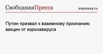 Владимир Путин - Путин призвал к взаимному признанию вакцин от коронавируса - svpressa.ru - Россия