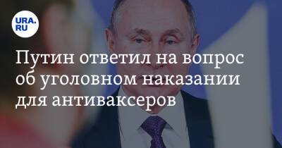 Владимир Путин - Путин ответил на вопрос об уголовном наказании для антиваксеров - ura.news - Россия