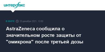 AstraZeneca сообщила о значительном росте защиты от "омикрона" после третьей дозы - interfax.ru - Москва