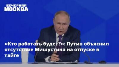 Владимир Путин - Михаил Мишустин - «Кто работать будет?»: Путин объяснил отсутствие Мишустина на отпуске в тайге - vm.ru - Россия