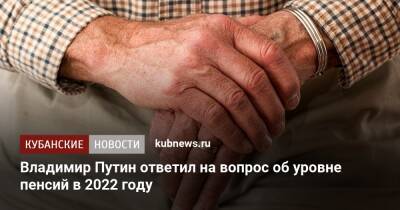 Владимир Путин - Владимир Путин ответил на вопрос об уровне пенсий в 2022 году - kubnews.ru - Россия