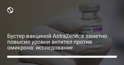 Бустер вакциной AstraZeneca заметно повысил уровни антител против омикрона: исследование - liga.net - Украина