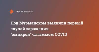 Под Мурманском выявили первый случай заражения "омикрон"-штаммом COVID - ren.tv - Россия - Мурманск - Мурманская обл.