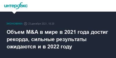Объем M&A в мире в 2021 года достиг рекорда, сильные результаты ожидаются и в 2022 году - interfax.ru - Москва