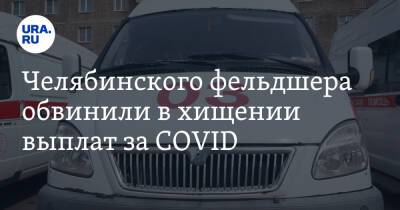 Челябинского фельдшера обвинили в хищении выплат за COVID - ura.news - Челябинская обл.