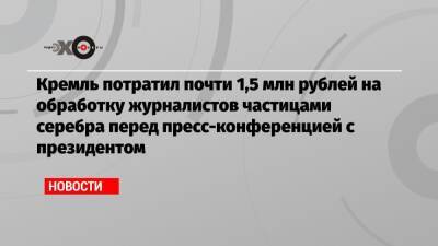 Кремль потратил почти 1,5 млн рублей на обработку журналистов частицами серебра перед пресс-конференцией с президентом - echo.msk.ru