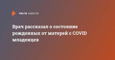 Валерий Вечорко - Врач рассказал о состояние рожденных от матерей с COVID младенцев - ren.tv - Москва