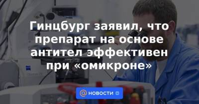 Денис Логунов - Гинцбург заявил, что препарат на основе антител эффективен при «омикроне» - news.mail.ru