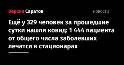 Ещё у 329 человек за прошедшие сутки нашли ковид: 1 444 пациента от общего числа заболевших лечатся в стационарах - nversia.ru - Саратовская обл.