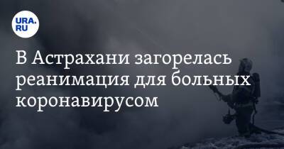 В Астрахани загорелась реанимация для больных коронавирусом - ura.news - Астрахань