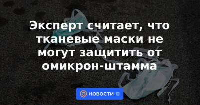 Эксперт считает, что тканевые маски не могут защитить от омикрон-штамма - news.mail.ru - Сша