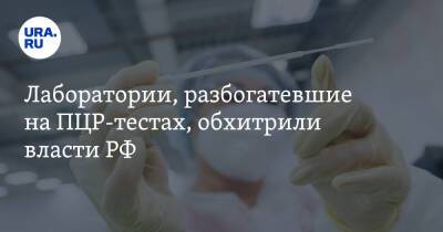 Лаборатории, разбогатевшие на ПЦР-тестах, обхитрили власти РФ - ura.news - Россия