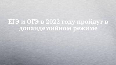 ЕГЭ и ОГЭ в 2022 году пройдут в допандемийном режиме - chelny-izvest.ru