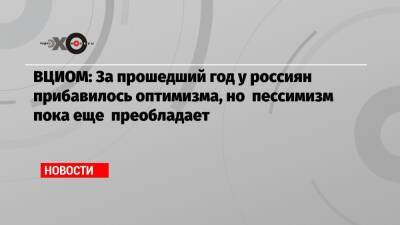 Владимир Путин - ВЦИОМ: За прошедший год у россиян прибавилось оптимизма, но пессимизм пока еще преобладает - echo.msk.ru