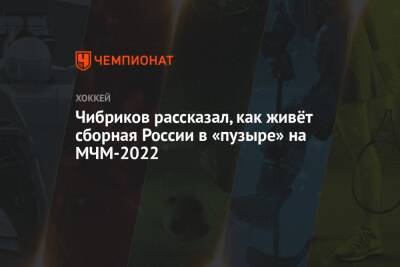 Чибриков рассказал, как живёт сборная России в «пузыре» на МЧМ-2022 - championat.com - Россия - Санкт-Петербург