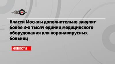 Анастасия Ракова - Власти Москвы дополнительно закупят более 3-х тысяч единиц медицинского оборудования для коронавирусных больниц - echo.msk.ru - Москва