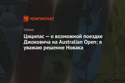 Джокович Новак - Стефанос Циципас - Циципас — о возможной поездке Джоковича на Australian Open: я уважаю решение Новака - championat.com - Австралия - Греция