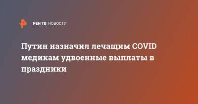 Владимир Путин - Путин назначил лечащим COVID медикам удвоенные выплаты в праздники - ren.tv - Россия