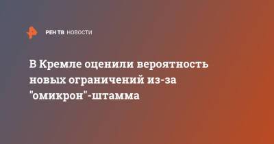 Дмитрий Песков - В Кремле оценили вероятность новых ограничений из-за "омикрон"-штамма - ren.tv - Россия