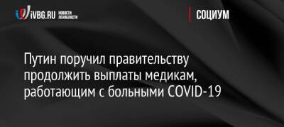 Владимир Путин - Михаил Мишустин - Путин поручил правительству продолжить выплаты медикам, работающим с больными COVID-19 - ivbg.ru - Россия - Украина