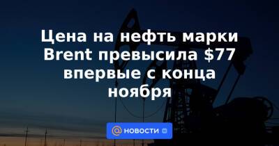 Цена на нефть марки Brent превысила $77 впервые с конца ноября - news.mail.ru